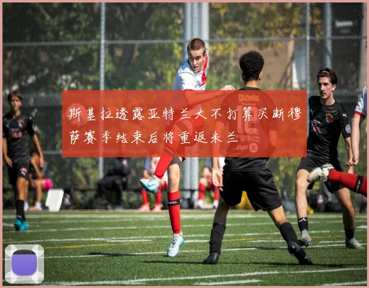 斯基拉透露亚特兰大不打算买断穆萨赛季结束后将重返米兰