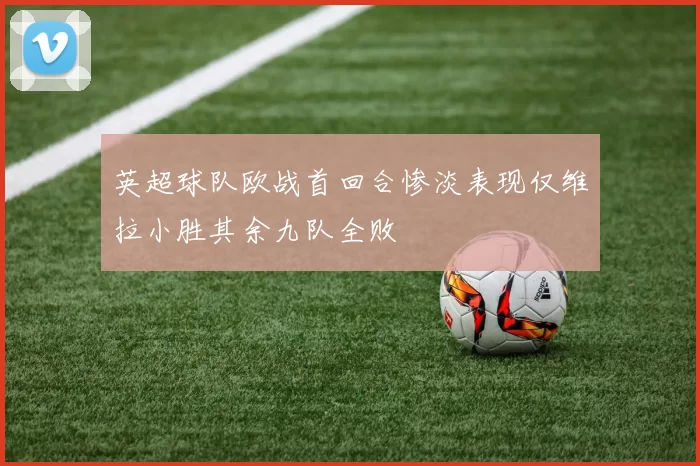 英超球队欧战首回合惨淡表现仅维拉小胜其余九队全败