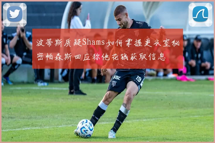 波蒂斯质疑Shams如何掌握更衣室秘密帕森斯回应称他花钱获取信息