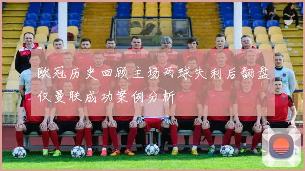 欧冠历史回顾主场两球失利后翻盘仅曼联成功案例分析