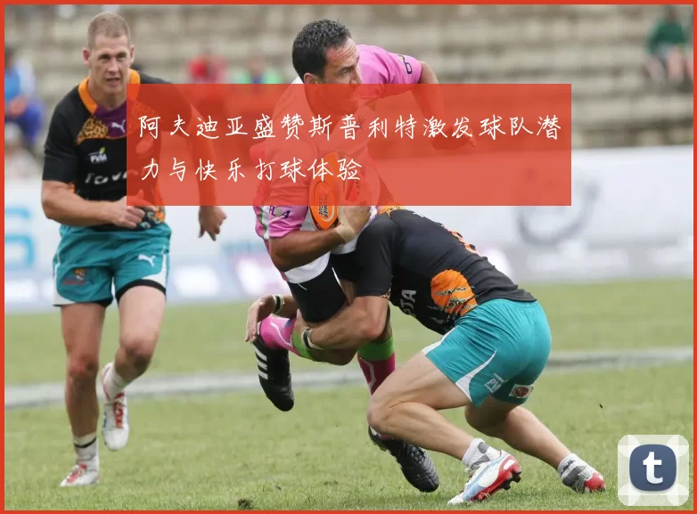 阿夫迪亚盛赞斯普利特激发球队潜力与快乐打球体验