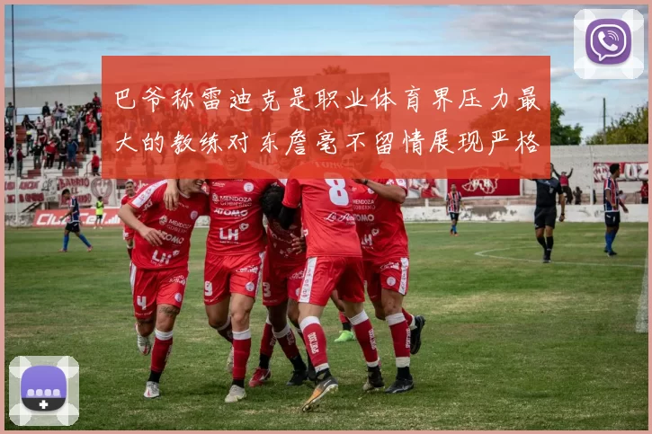 巴爷称雷迪克是职业体育界压力最大的教练对东詹毫不留情展现严格风格