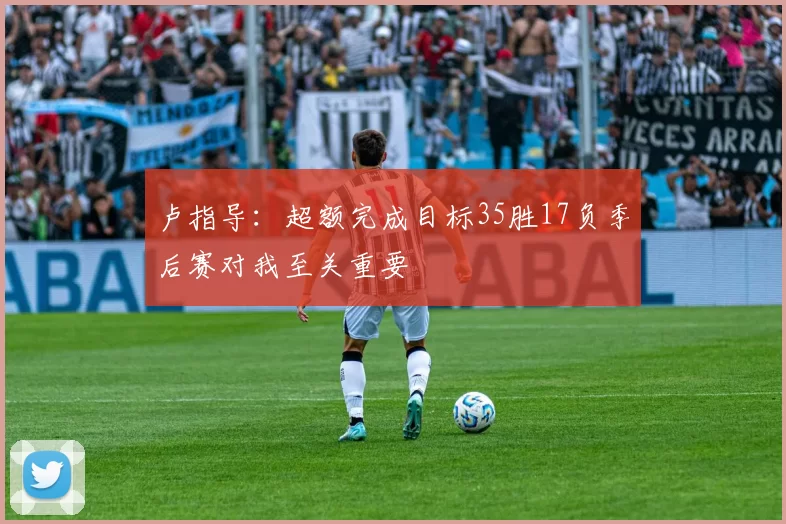 卢指导：超额完成目标35胜17负季后赛对我至关重要