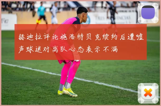 赫迪拉评论施洛特贝克续约后遭嘘声球迷对离队心态表示不满