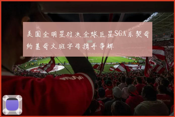 美国全明星对决全球巨星SGA东契奇约基奇文班字母携手争辉