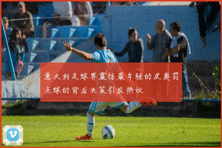 意大利足球界震惊最年轻的皮奥罚点球的背后决策引发热议